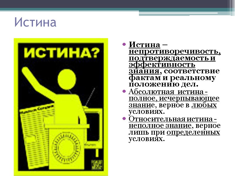 Истина Истина – непротиворечивость, подтверждаемость и эффективность знания, соответствие фактам и реальному положению дел.